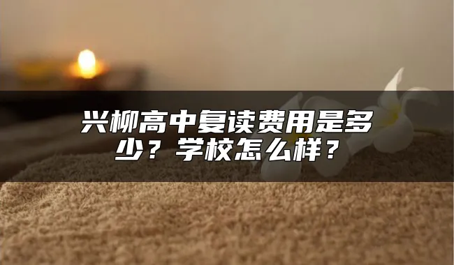 兴柳高中复读费用是多少？学校怎么样？