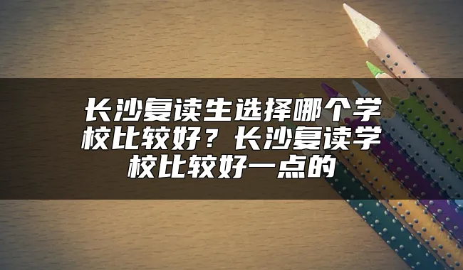 长沙复读生选择哪个学校比较好？长沙复读学校比较好一点的