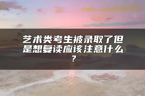 艺术类考生被录取了但是想复读应该注意什么？