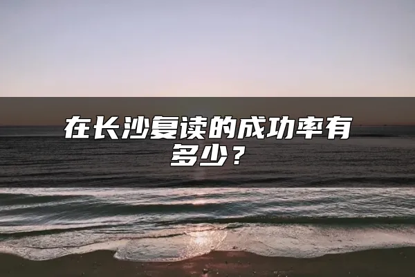 在长沙复读的成功率有多少？