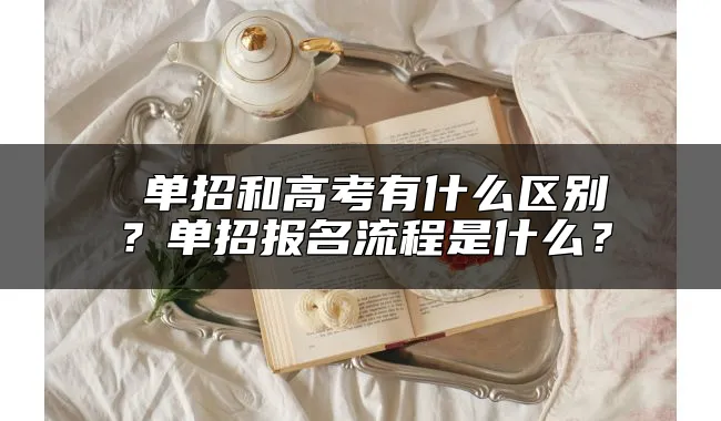  单招和高考有什么区别？单招报名流程是什么？