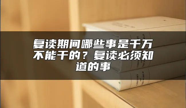 复读期间哪些事是千万不能干的？复读必须知道的事