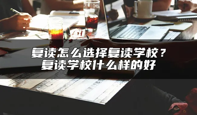 复读怎么选择复读学校？复读学校什么样的好