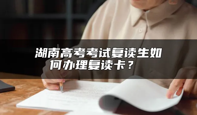 湖南高考考试复读生如何办理复读卡？ 