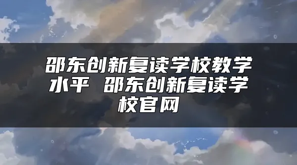 邵东创新复读学校教学水平 邵东创新复读学校官网