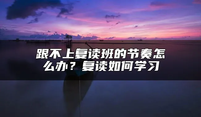 跟不上复读班的节奏怎么办？复读如何学习