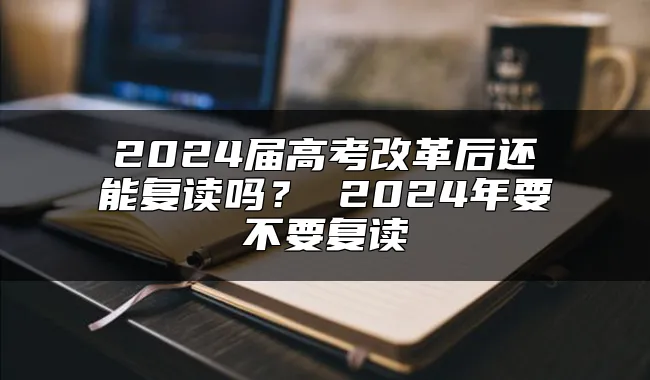 2024届高考改革后还能复读吗？ 2024年要不要复读