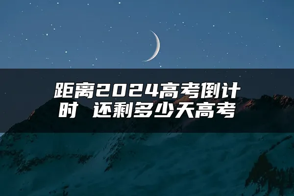 距离2024高考倒计时 还剩多少天高考