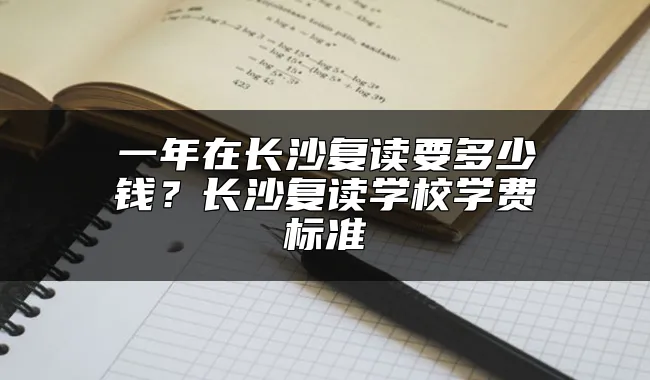 一年在长沙复读要多少钱？长沙复读学校学费标准