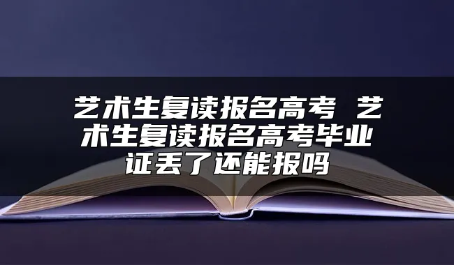 艺术生复读报名高考 艺术生复读报名高考毕业证丢了还能报吗