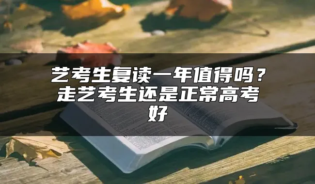 艺考生复读一年值得吗？走艺考生还是正常高考好