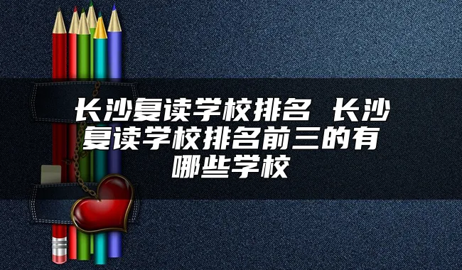 长沙复读学校排名 长沙复读学校排名前三的有哪些学校