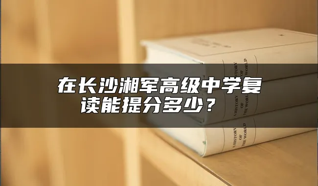 在长沙湘军高级中学复读能提分多少？ 