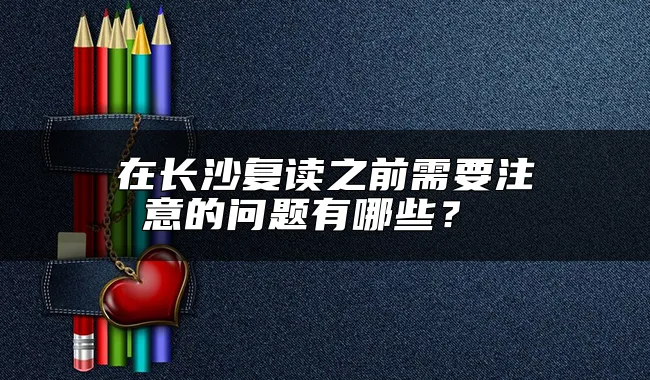 在长沙复读之前需要注意的问题有哪些？ 