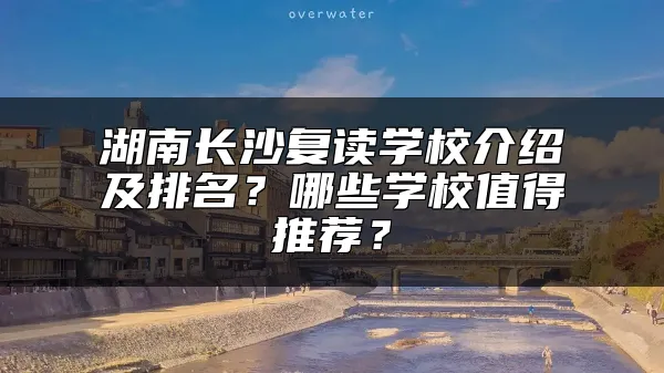 湖南长沙复读学校介绍及排名？哪些学校值得推荐？