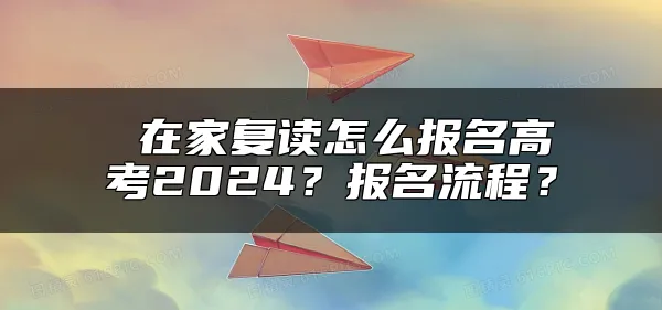  在家复读怎么报名高考2024？报名流程？