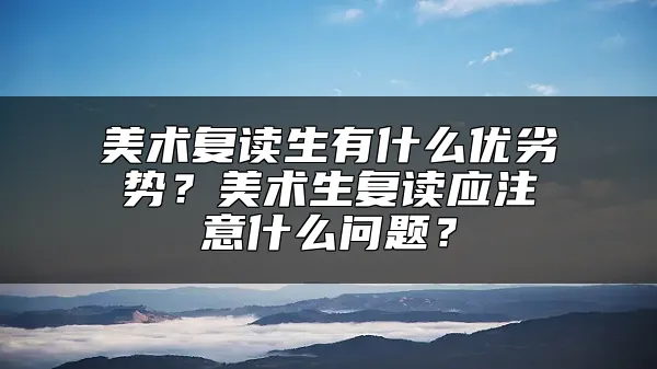 美术复读生有什么优劣势？美术生复读应注意什么问题？