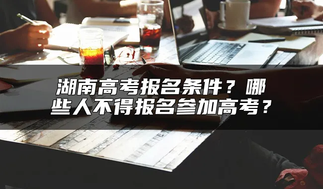 湖南高考报名条件？哪些人不得报名参加高考？