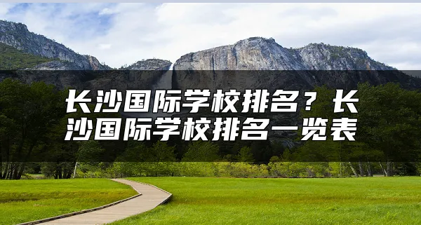 长沙国际学校排名？长沙国际学校排名一览表