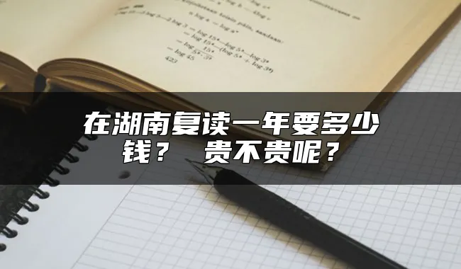 在湖南复读一年要多少钱？ 贵不贵呢？