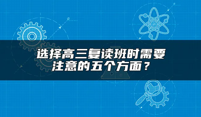 选择高三复读班时需要注意的五个方面？