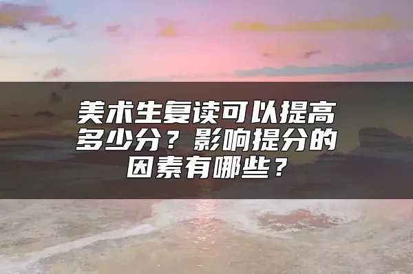 美术生复读可以提高多少分？影响提分的因素有哪些？