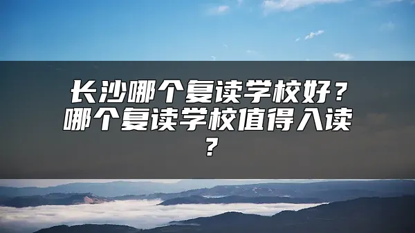 长沙哪个复读学校好？哪个复读学校值得入读？