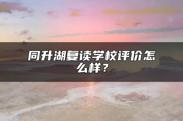 同升湖复读学校评价怎么样？