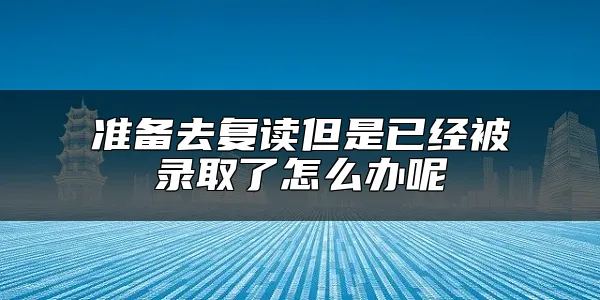 准备去复读但是已经被录取了怎么办呢