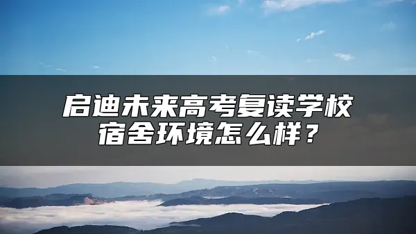 启迪未来高考复读学校宿舍环境怎么样？