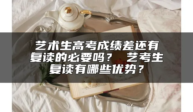 艺术生高考成绩差还有复读的必要吗？ 艺考生复读有哪些优势？