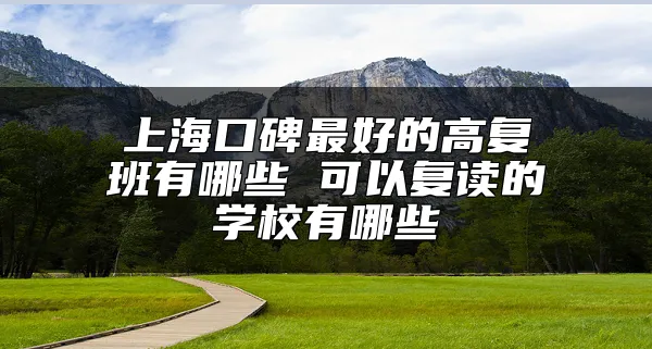 上海口碑最好的高复班有哪些 可以复读的学校有哪些