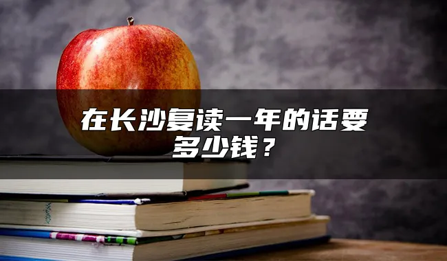 在长沙复读一年的话要多少钱？