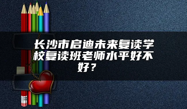 长沙市启迪未来复读学校复读班老师水平好不好？ 