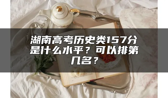 湖南高考历史类157分是什么水平？可以排第几名？