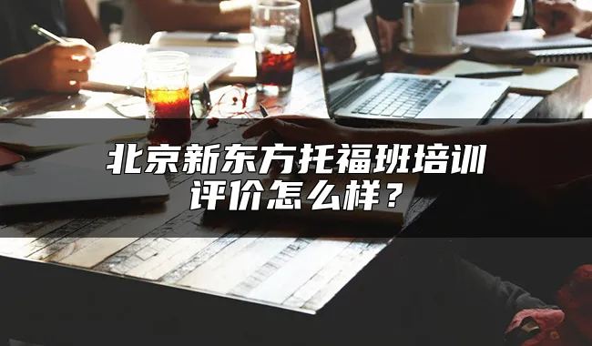 北京新东方托福班培训评价怎么样？