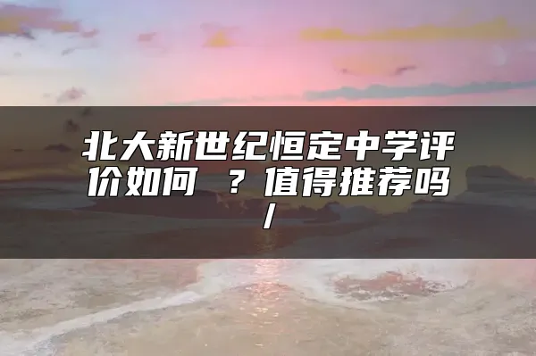 北大新世纪恒定中学评价如何 ？值得推荐吗/