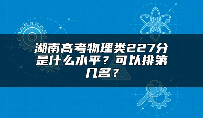 湖南高考物理类227分是什么水平？可以排第几名？