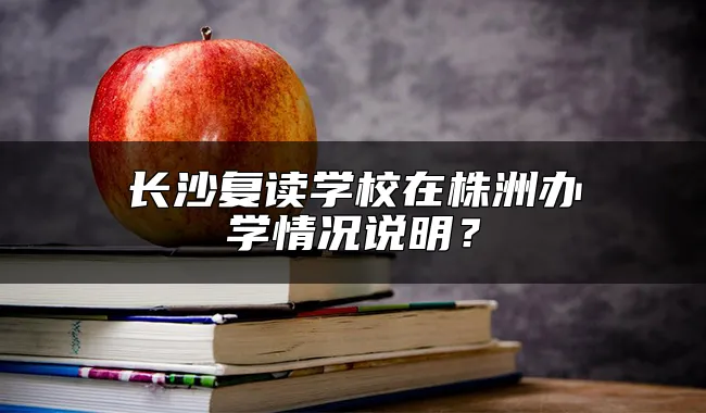 长沙复读学校在株洲办学情况说明？