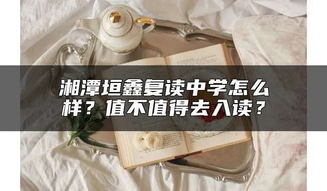 湘潭垣鑫复读中学怎么样？值不值得去入读？