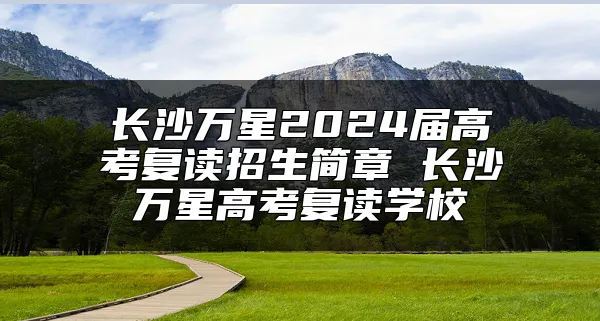 长沙万星2024届高考复读招生简章 长沙万星高考复读学校