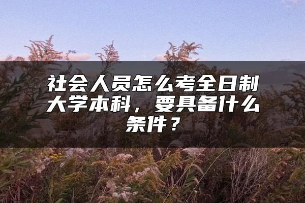 社会人员怎么考全日制大学本科，要具备什么条件？