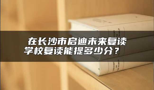 在长沙市启迪未来复读学校复读能提多少分？ 