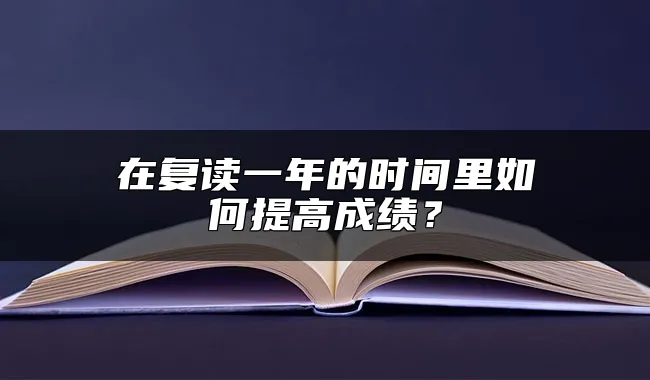 在复读一年的时间里如何提高成绩？