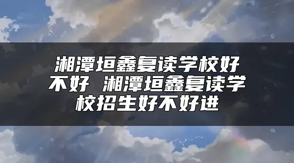 湘潭垣鑫复读学校好不好 湘潭垣鑫复读学校招生好不好进