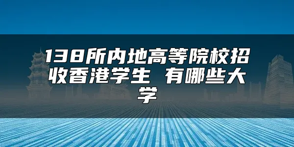 138所内地高等院校招收香港学生 有哪些大学