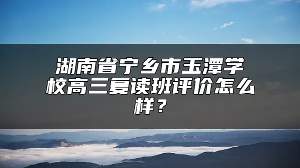 湖南省宁乡市玉潭学校高三复读班评价怎么样？