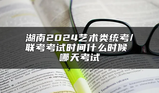 湖南2024艺术类统考/联考考试时间什么时候 哪天考试