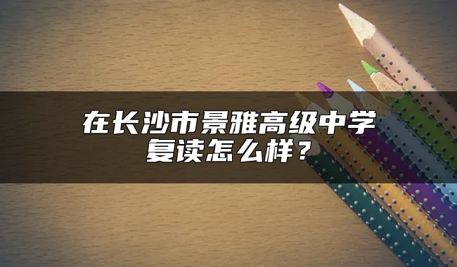 在长沙市景雅高级中学复读怎么样？