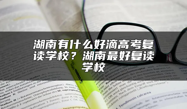 湖南有什么好滴高考复读学校？湖南最好复读学校